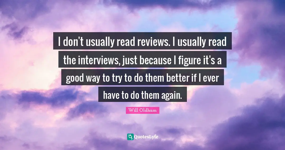 J. H. Oldham Quotes: "I don't usually read reviews. I usually read the interviews, just because I figure it's a good way to try to do them better if I ever have to do them again."