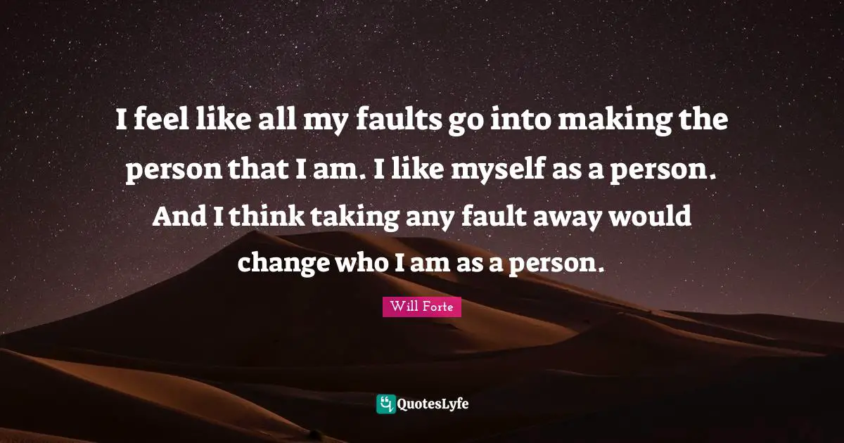 I feel like all my faults go into making the person that I am. I like myself as a person. And I think taking any fault away would change who I am as a person.