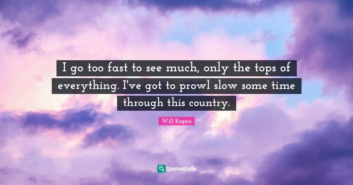 I go too fast to see much, only the tops of everything. I've got to prowl slow some time through this country.
