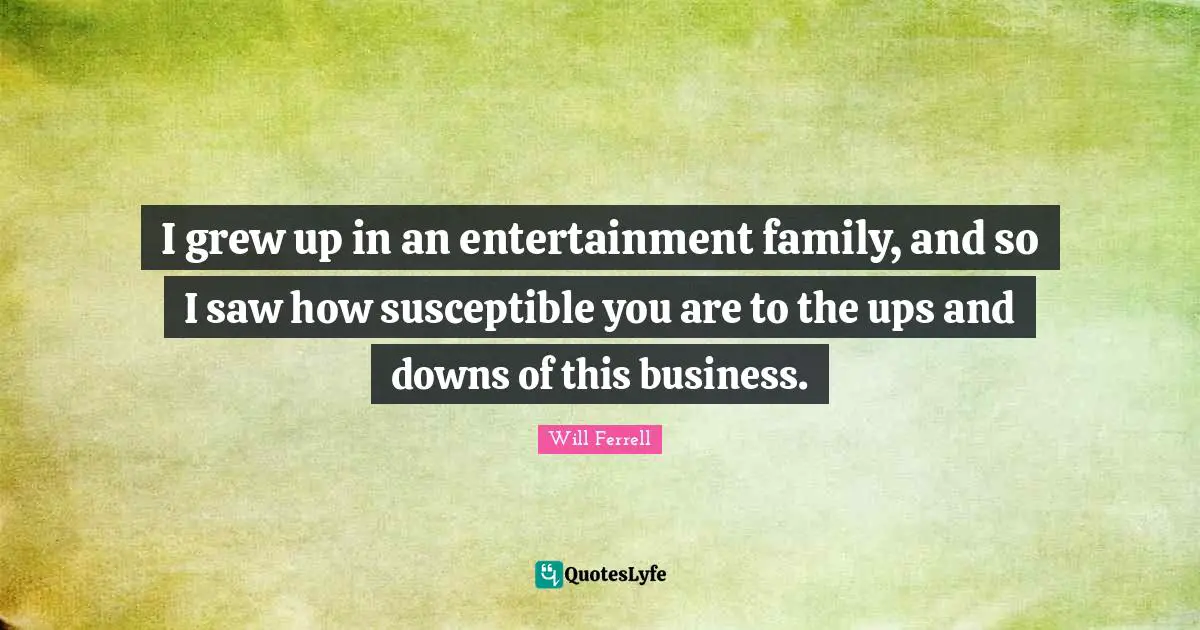 I grew up in an entertainment family, and so I saw how susceptible you are to the ups and downs of this business.
