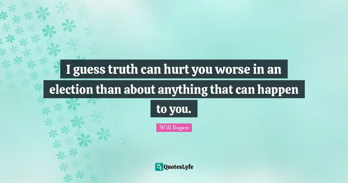 I guess truth can hurt you worse in an election than about anything that can happen to you.