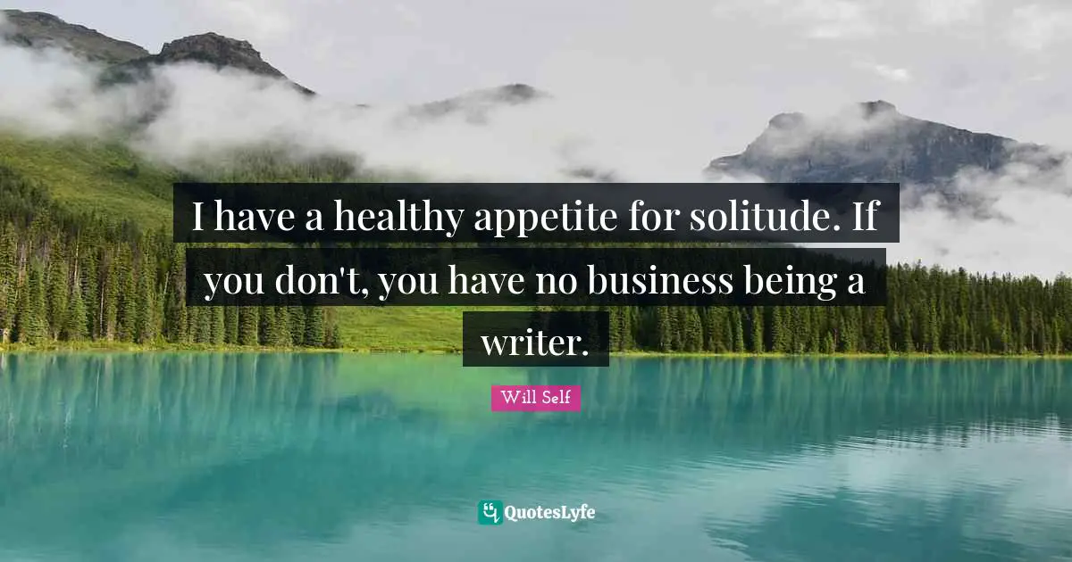 Self Quotes: "I have a healthy appetite for solitude. If you don't, you have no business being a writer."