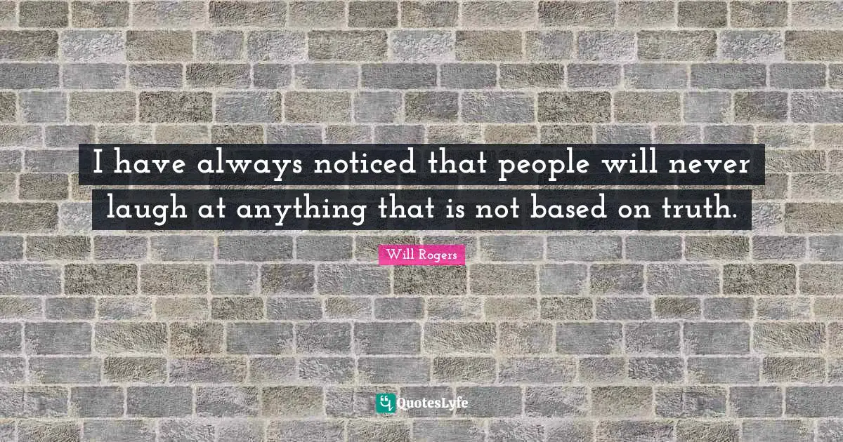 I have always noticed that people will never laugh at anything that is not based on truth.