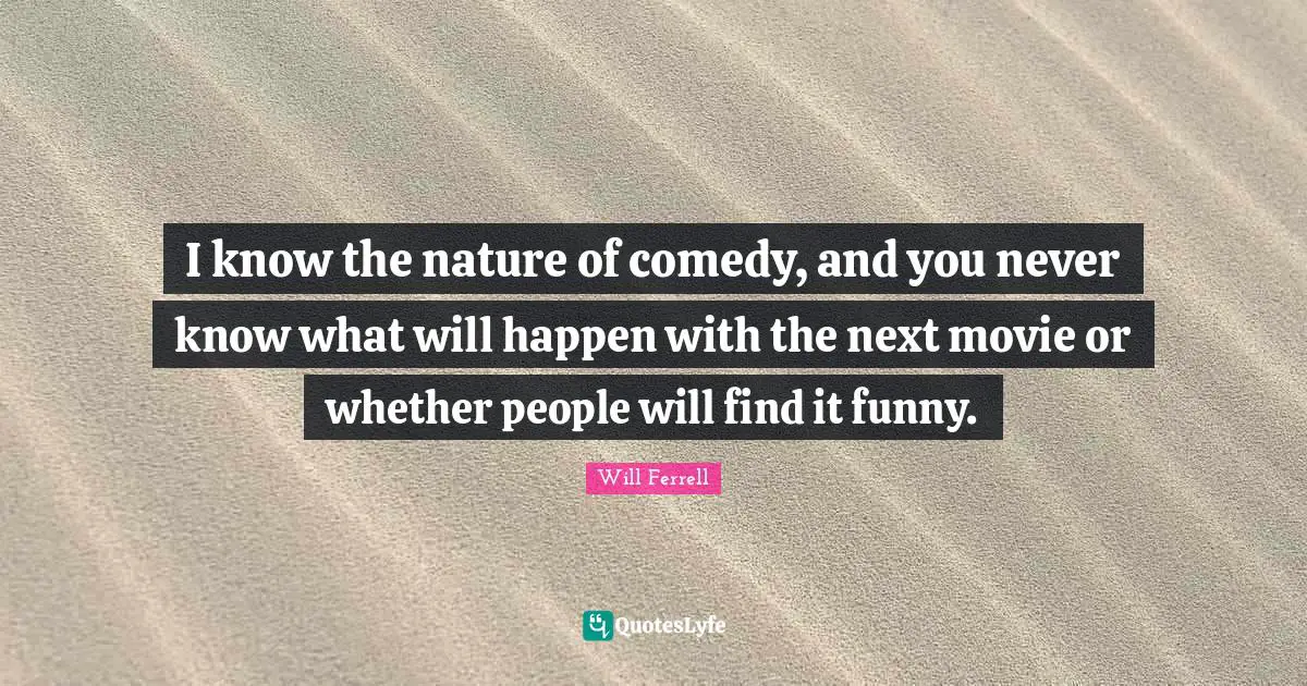 I know the nature of comedy, and you never know what will happen with the next movie or whether people will find it funny.