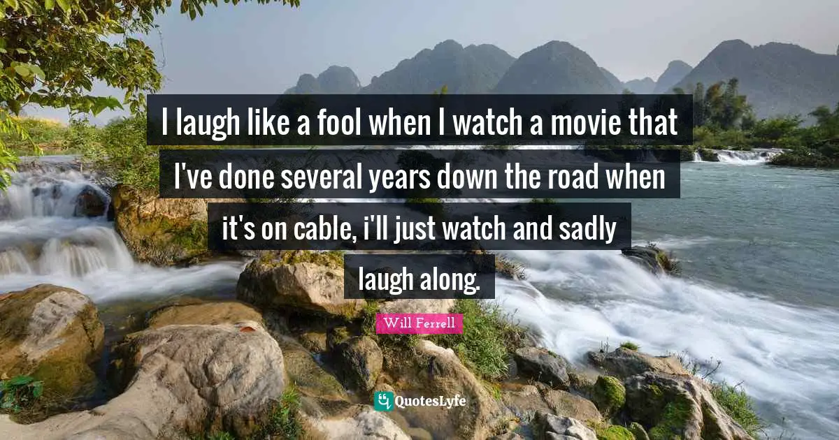 I laugh like a fool when I watch a movie that I've done several years down the road when it's on cable, i'll just watch and sadly laugh along.