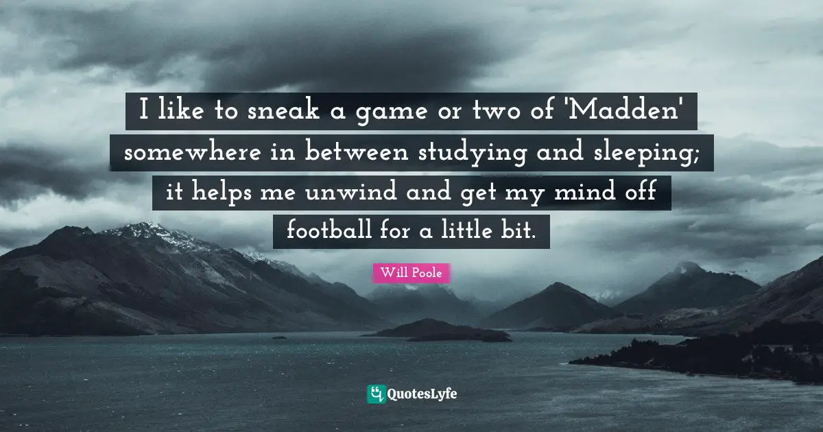I like to sneak a game or two of 'Madden' somewhere in between studying and sleeping; it helps me unwind and get my mind off football for a little bit.