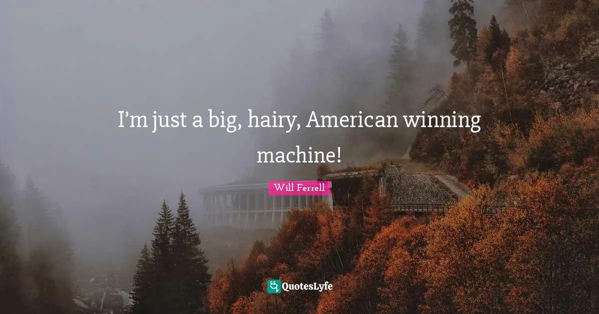 I’m just a big, hairy, American winning machine!