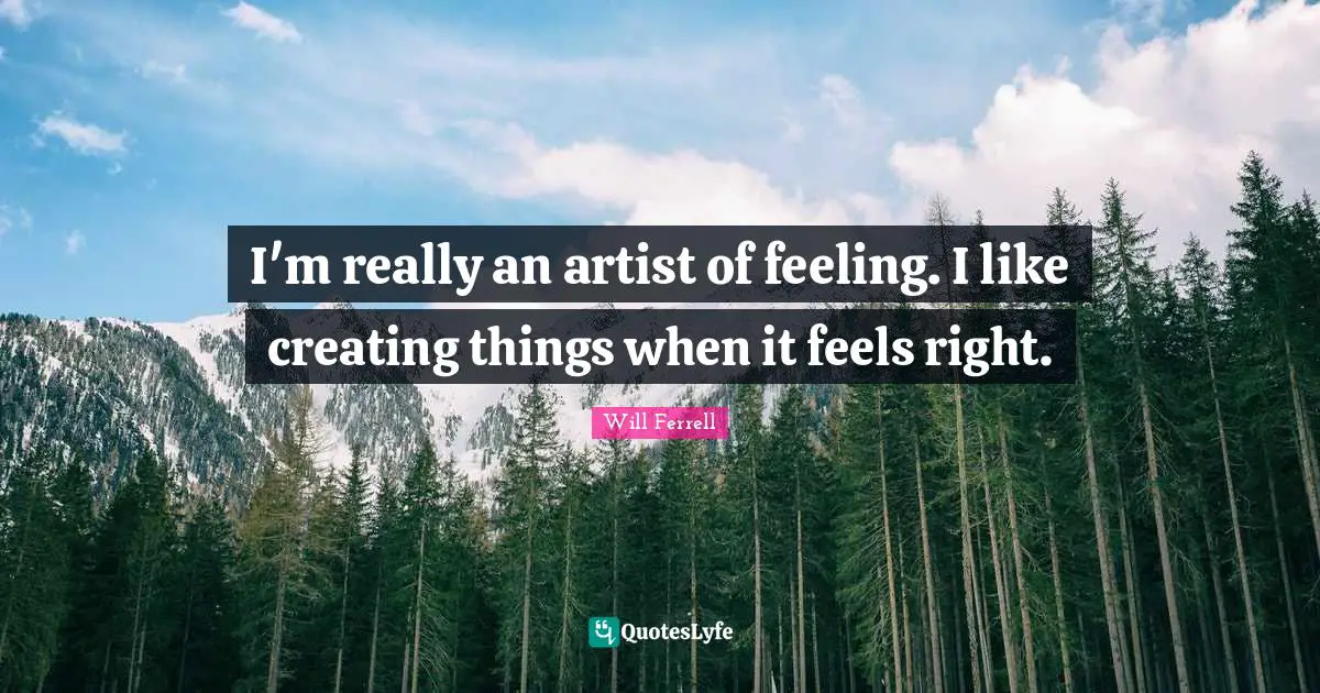 I'm really an artist of feeling. I like creating things when it feels right.
