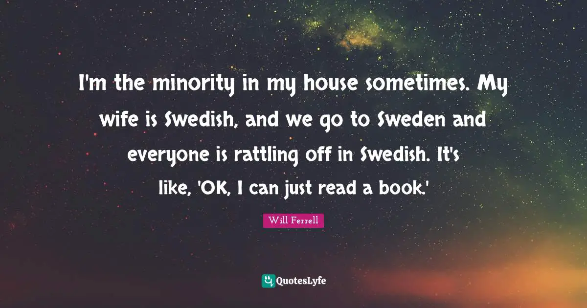 Sweden Quotes: "I'm the minority in my house sometimes. My wife is Swedish, and we go to Sweden and everyone is rattling off in Swedish. It's like, 'OK, I can just read a book.'"