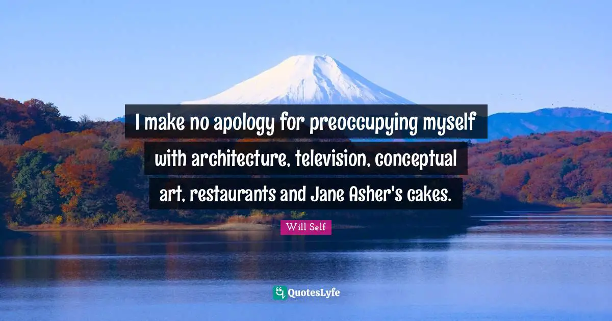 I make no apology for preoccupying myself with architecture, television, conceptual art, restaurants and Jane Asher's cakes.