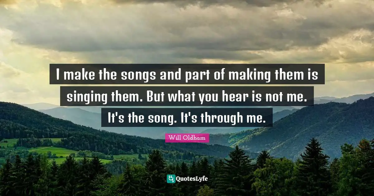 J. H. Oldham Quotes: "I make the songs and part of making them is singing them. But what you hear is not me. It's the song. It's through me."