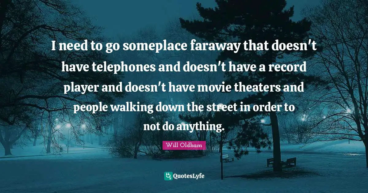 J. H. Oldham Quotes: "I need to go someplace faraway that doesn't have telephones and doesn't have a record player and doesn't have movie theaters and people walking down the street in order to not do anything."