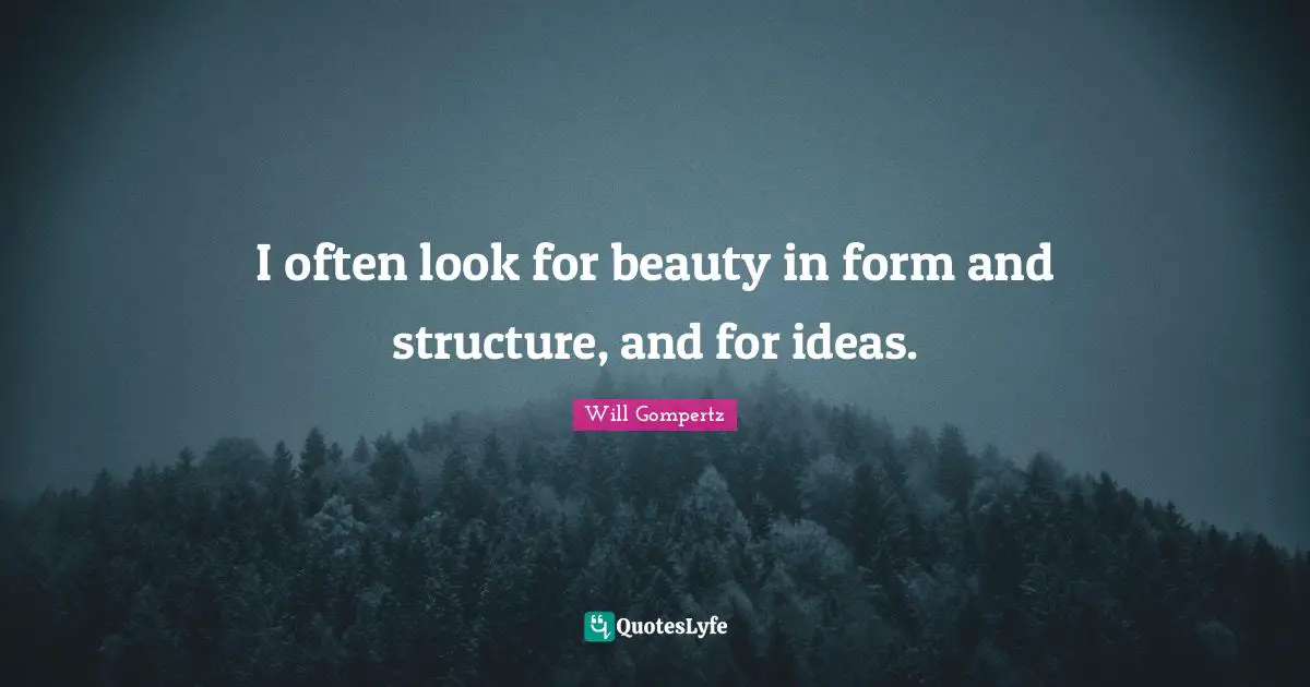 I often look for beauty in form and structure, and for ideas.