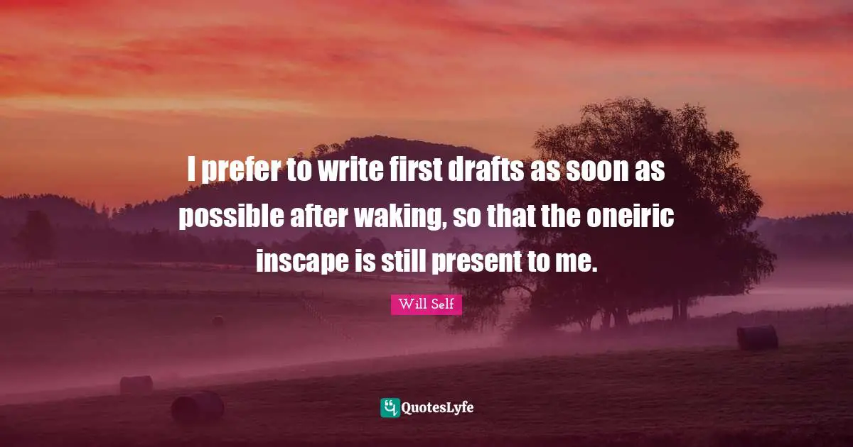 I prefer to write first drafts as soon as possible after waking, so that the oneiric inscape is still present to me.