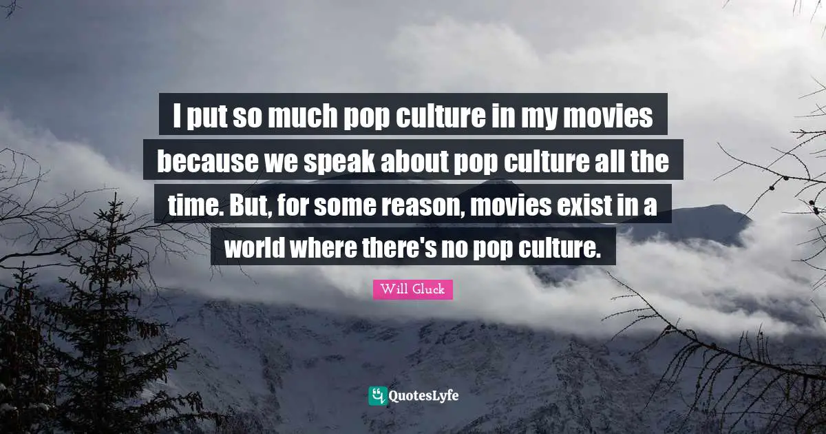 I put so much pop culture in my movies because we speak about pop culture all the time. But, for some reason, movies exist in a world where there's no pop culture.