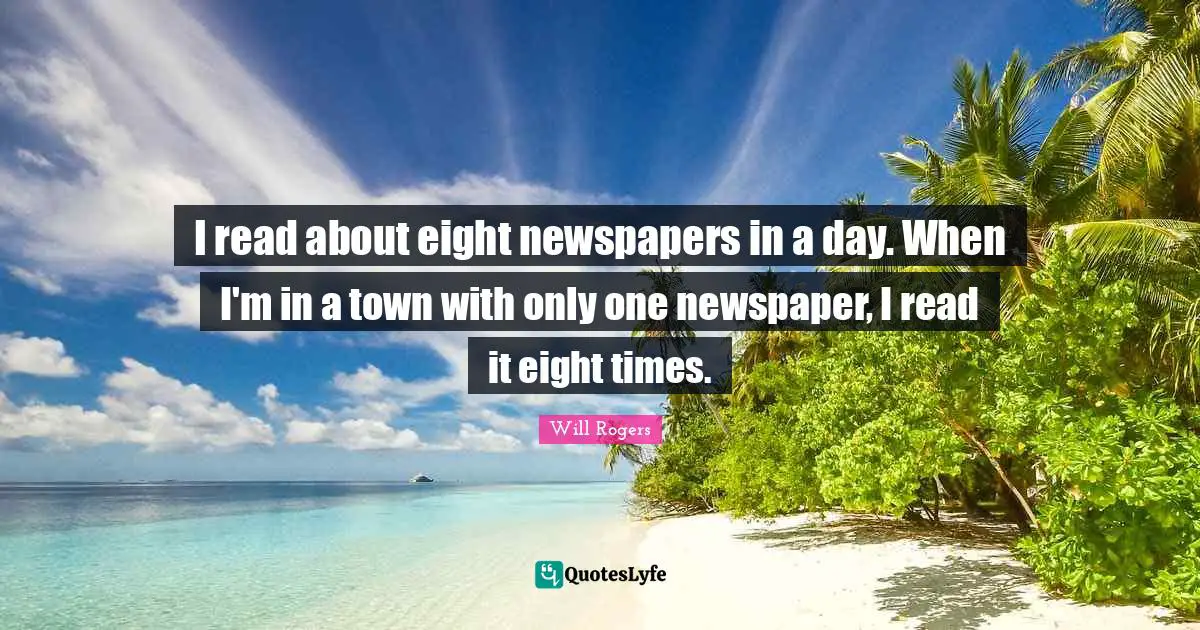 I read about eight newspapers in a day. When I'm in a town with only one newspaper, I read it eight times.
