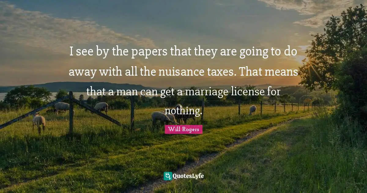 Nuisance Quotes: "I see by the papers that they are going to do away with all the nuisance taxes. That means that a man can get a marriage license for nothing."