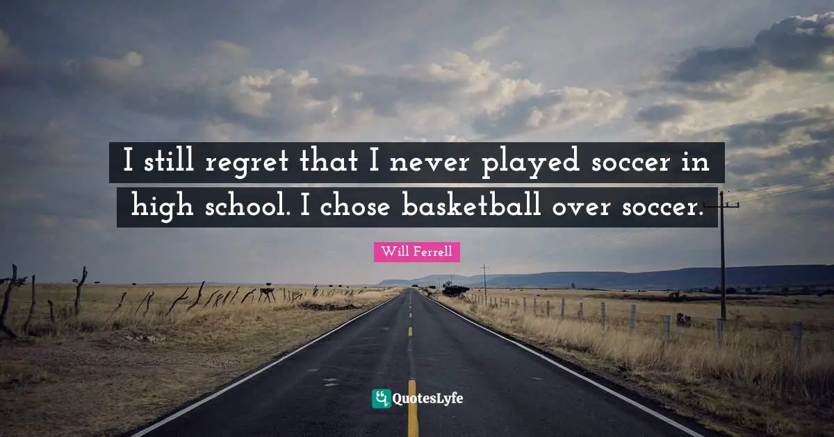 I still regret that I never played soccer in high school. I chose basketball over soccer.