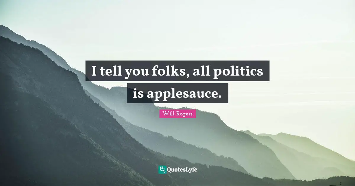 I tell you folks, all politics is applesauce.