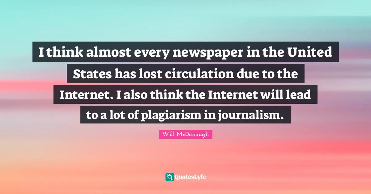 I think almost every newspaper in the United States has lost circulation due to the Internet. I also think the Internet will lead to a lot of plagiarism in journalism.