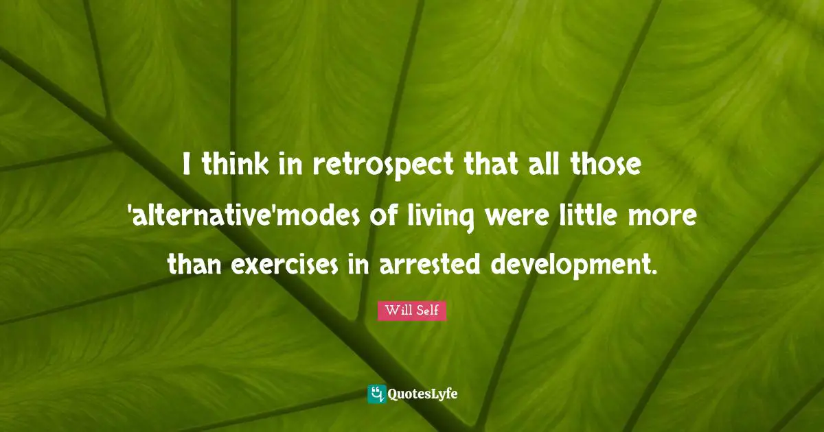 I think in retrospect that all those 'alternative'modes of living were little more than exercises in arrested development.