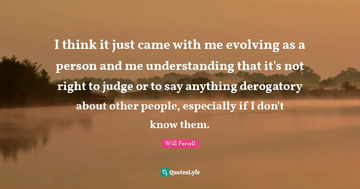 Derogatory Quotes: "I think it just came with me evolving as a person and me understanding that it's not right to judge or to say anything derogatory about other people, especially if I don't know them."