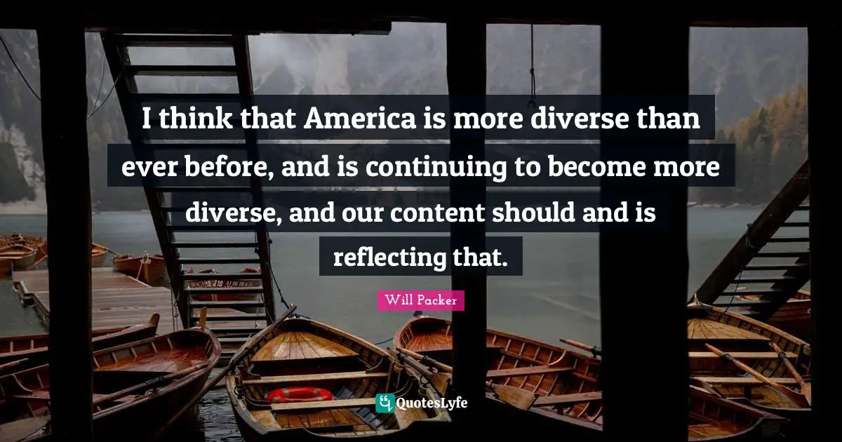 I think that America is more diverse than ever before, and is continuing to become more diverse, and our content should and is reflecting that.
