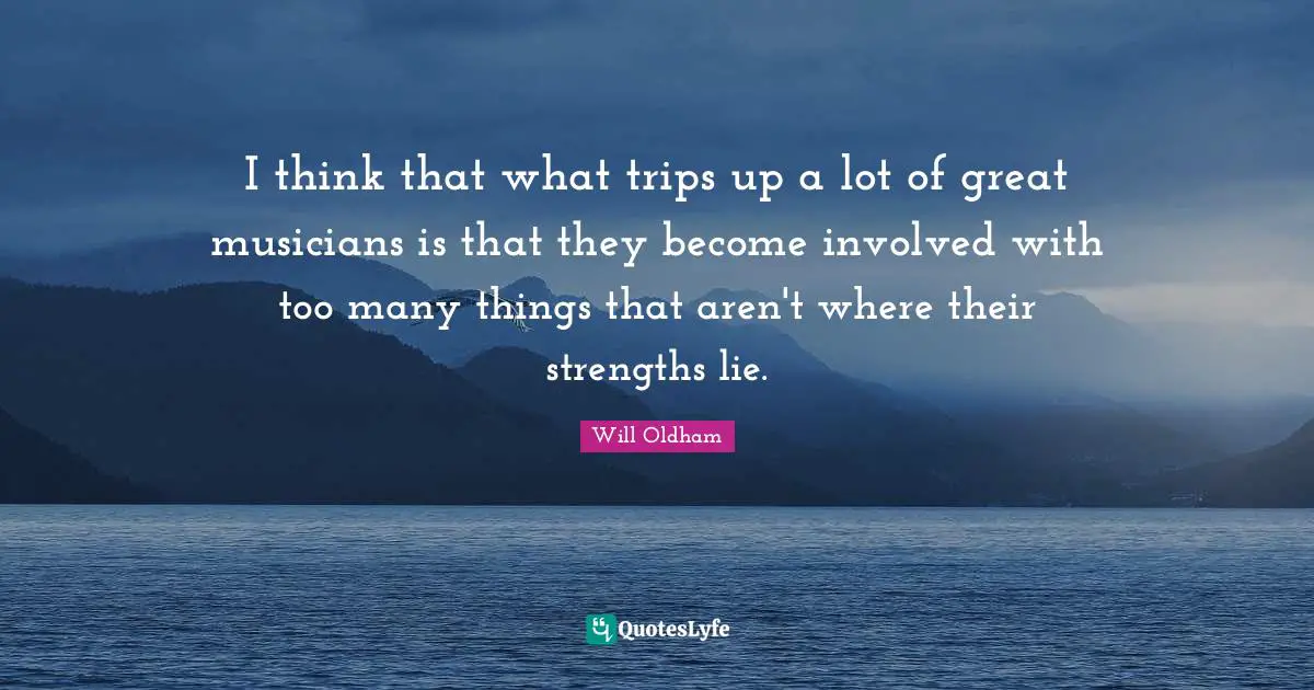 I think that what trips up a lot of great musicians is that they become involved with too many things that aren't where their strengths lie.