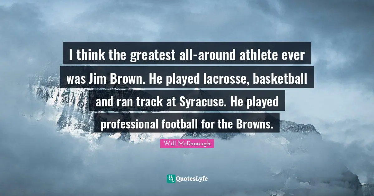 I think the greatest all-around athlete ever was Jim Brown. He played lacrosse, basketball and ran track at Syracuse. He played professional football for the Browns.