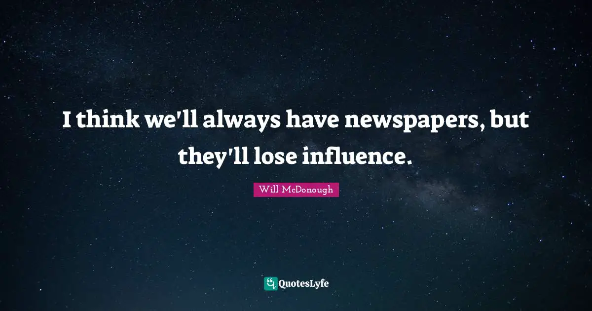 I think we'll always have newspapers, but they'll lose influence.