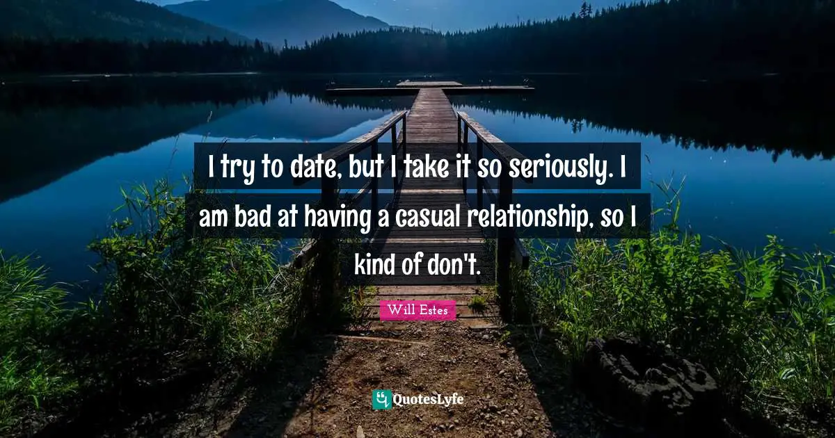 I try to date, but I take it so seriously. I am bad at having a casual relationship, so I kind of don't.