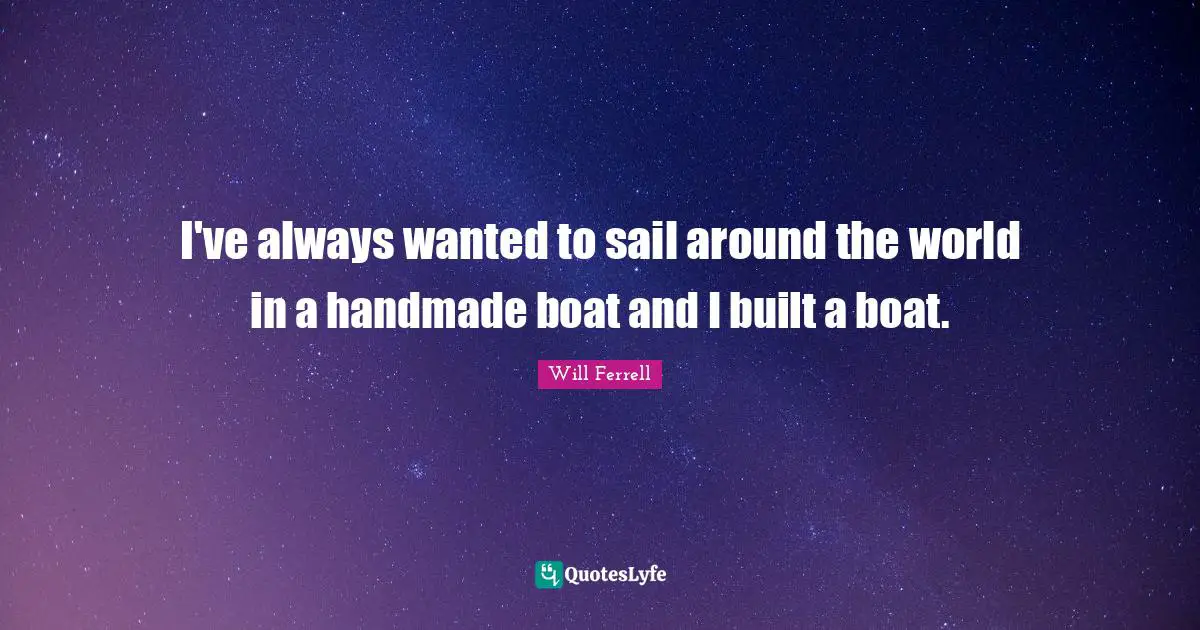 Around The World Quotes: "I've always wanted to sail around the world in a handmade boat and I built a boat."