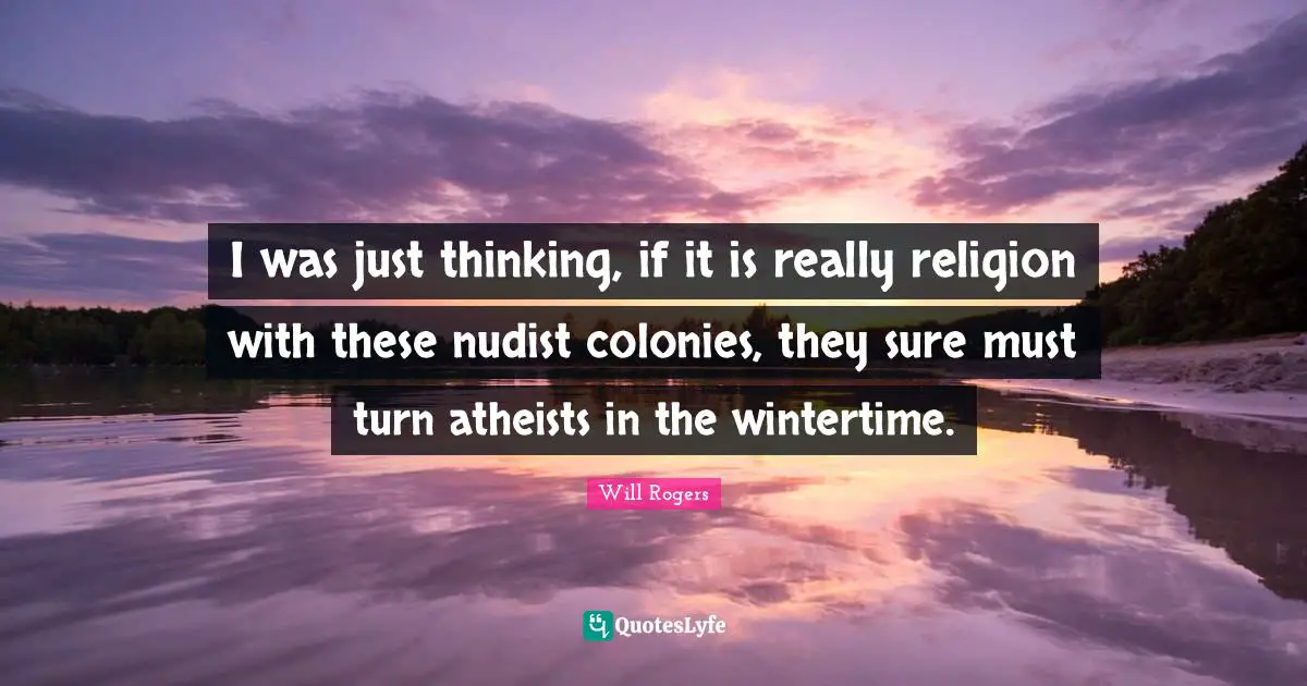 I was just thinking, if it is really religion with these nudist colonies, they sure must turn atheists in the wintertime.