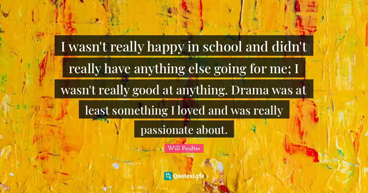 Really Happy Quotes: "I wasn't really happy in school and didn't really have anything else going for me; I wasn't really good at anything. Drama was at least something I loved and was really passionate about."