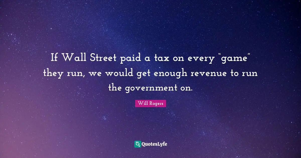 If Wall Street paid a tax on every “game” they run, we would get enough revenue to run the government on.