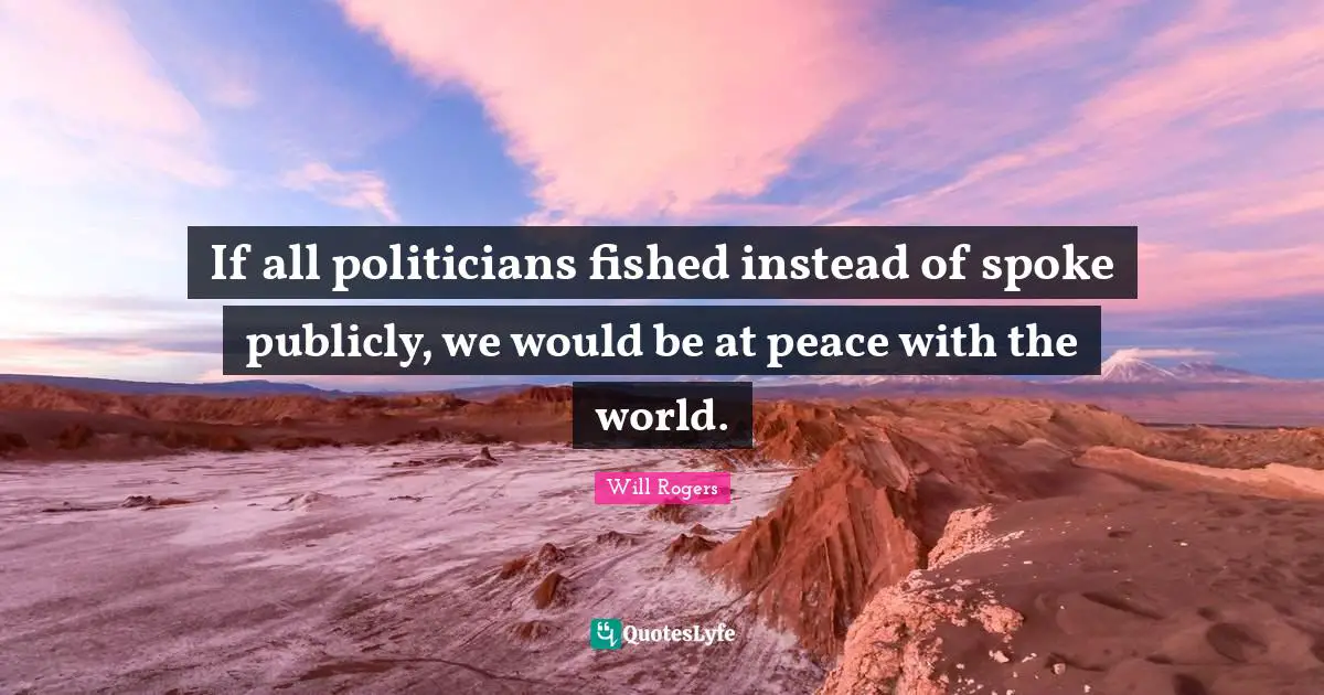 If all politicians fished instead of spoke publicly, we would be at peace with the world.