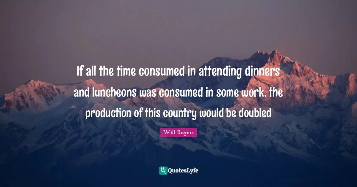 If all the time consumed in attending dinners and luncheons was consumed in some work, the production of this country would be doubled
