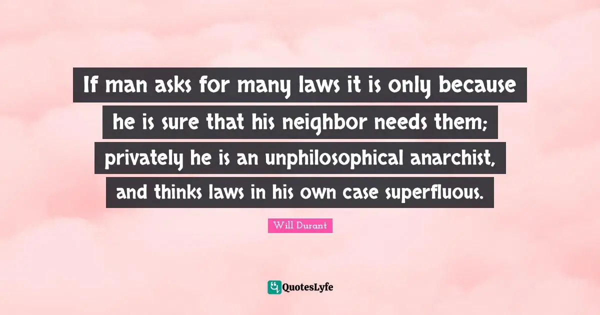 If man asks for many laws it is only because he is sure that his neighbor needs them; privately he is an unphilosophical anarchist, and thinks laws in his own case superfluous.