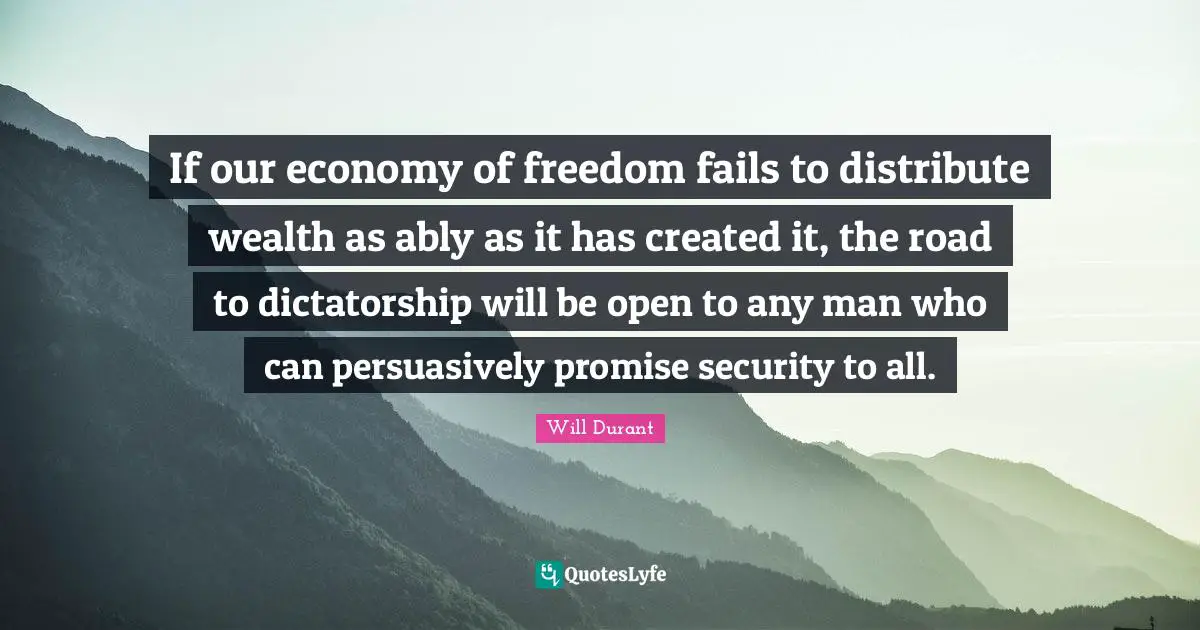 If our economy of freedom fails to distribute wealth as ably as it has created it, the road to dictatorship will be open to any man who can persuasively promise security to all.