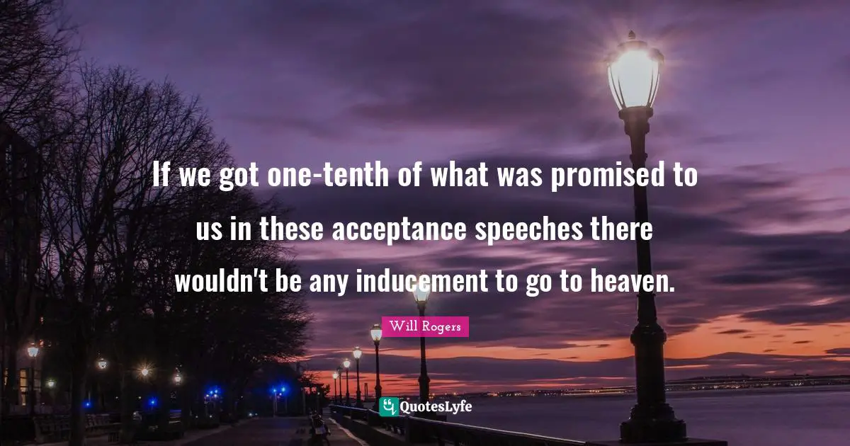 If we got one-tenth of what was promised to us in these acceptance speeches there wouldn't be any inducement to go to heaven.