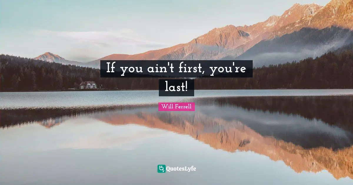 If you ain't first, you're last!