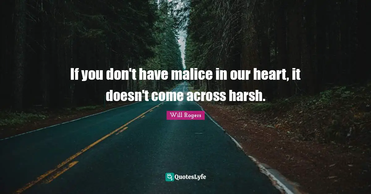 If you don't have malice in our heart, it doesn't come across harsh.