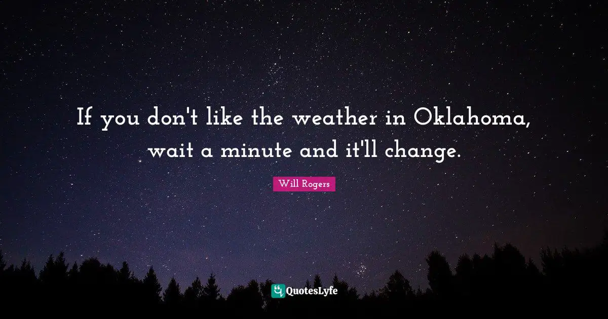 If you don't like the weather in Oklahoma, wait a minute and it'll change.