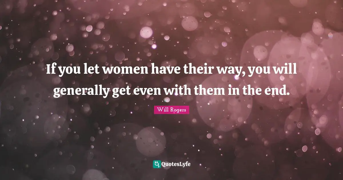 If you let women have their way, you will generally get even with them in the end.