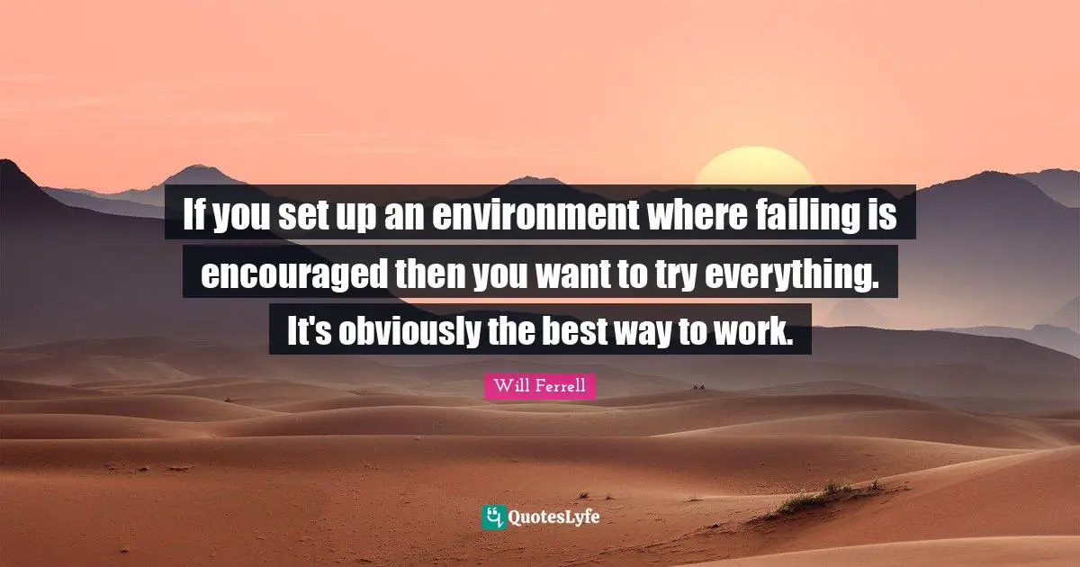 If you set up an environment where failing is encouraged then you want to try everything. It's obviously the best way to work.