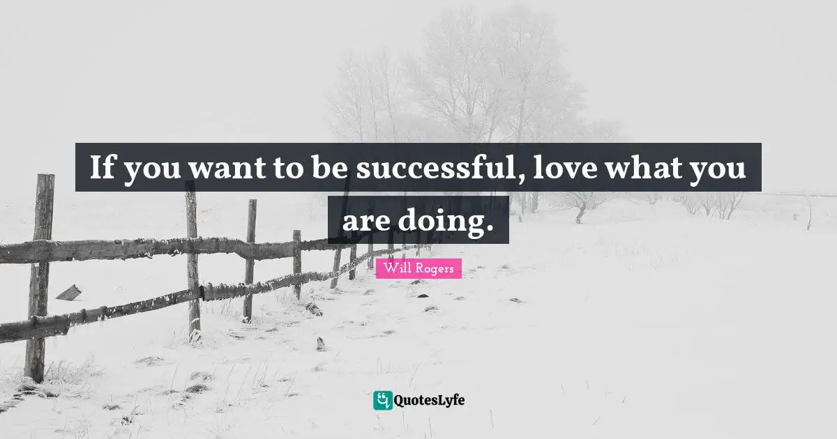 If you want to be successful, love what you are doing.