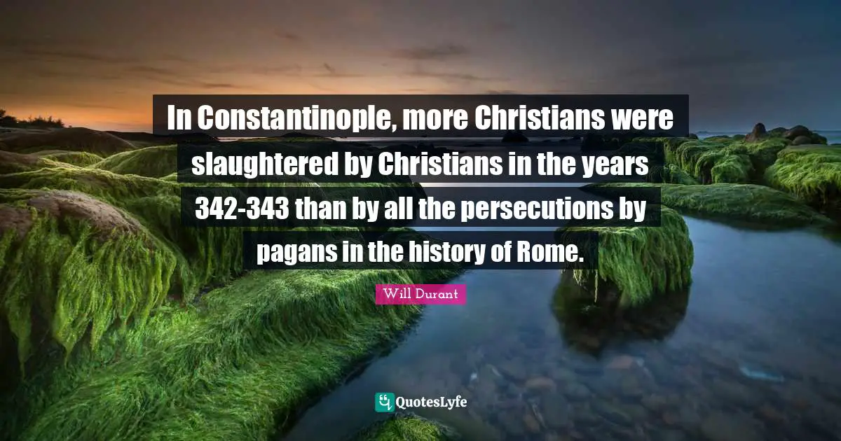In Constantinople, more Christians were slaughtered by Christians in the years 342-343 than by all the persecutions by pagans in the history of Rome.