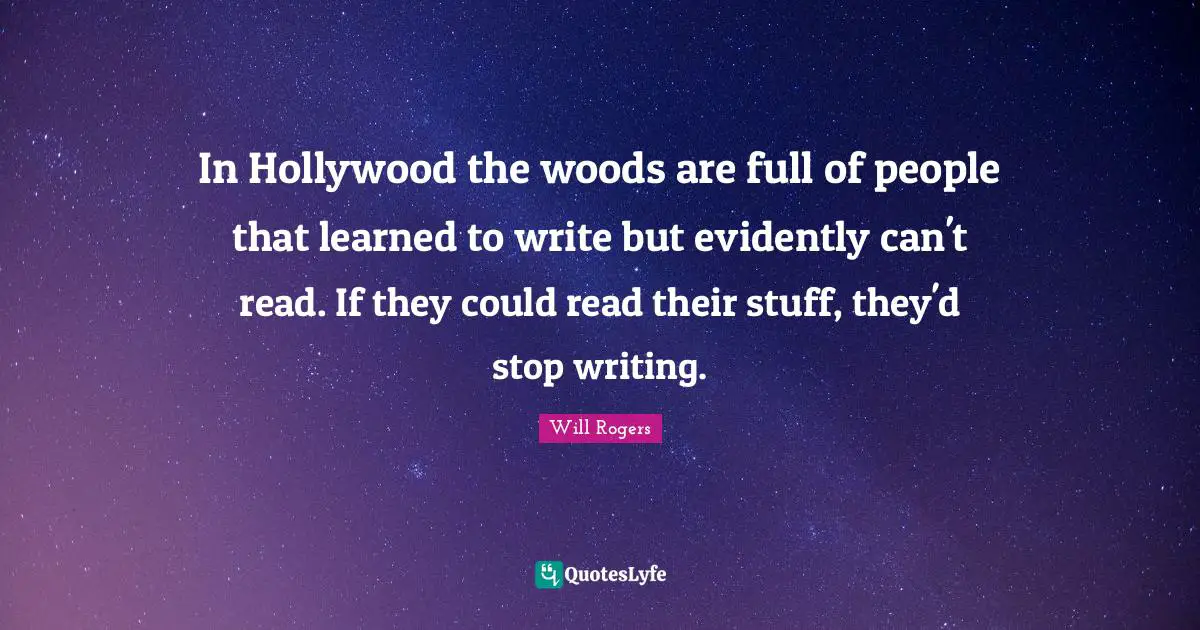 In Hollywood the woods are full of people that learned to write but evidently can't read. If they could read their stuff, they'd stop writing.