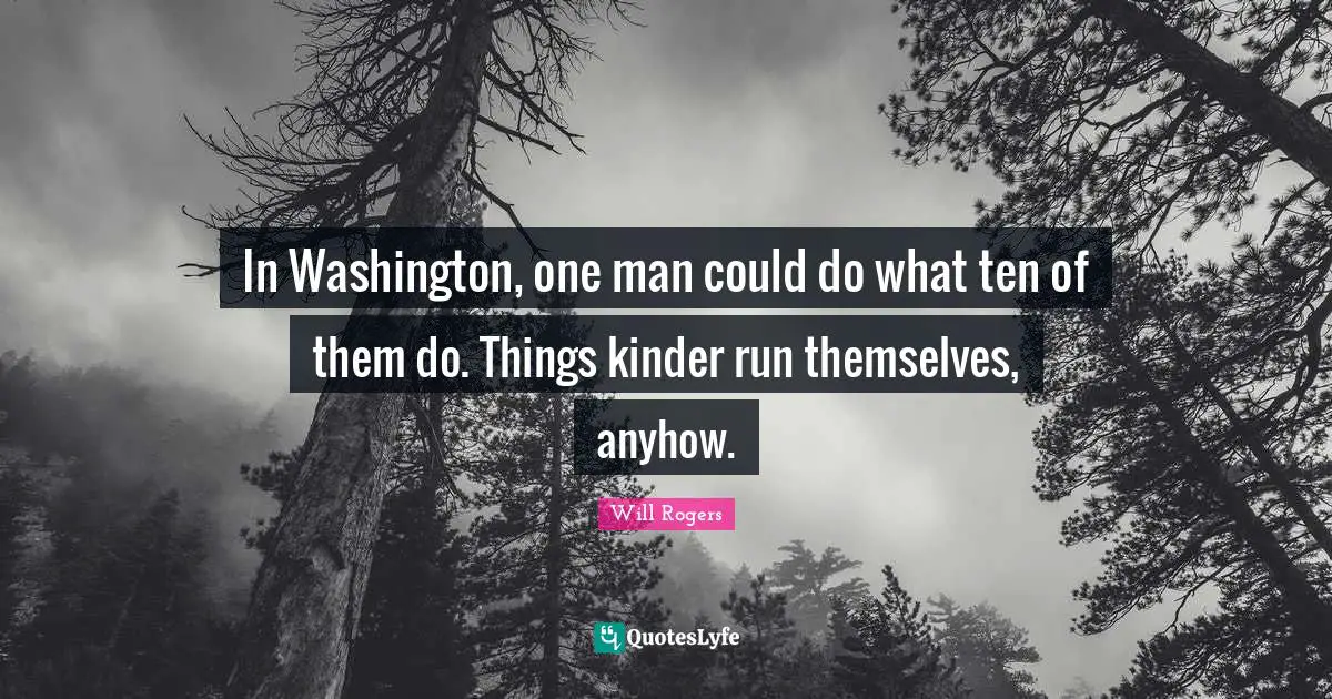 In Washington, one man could do what ten of them do. Things kinder run themselves, anyhow.