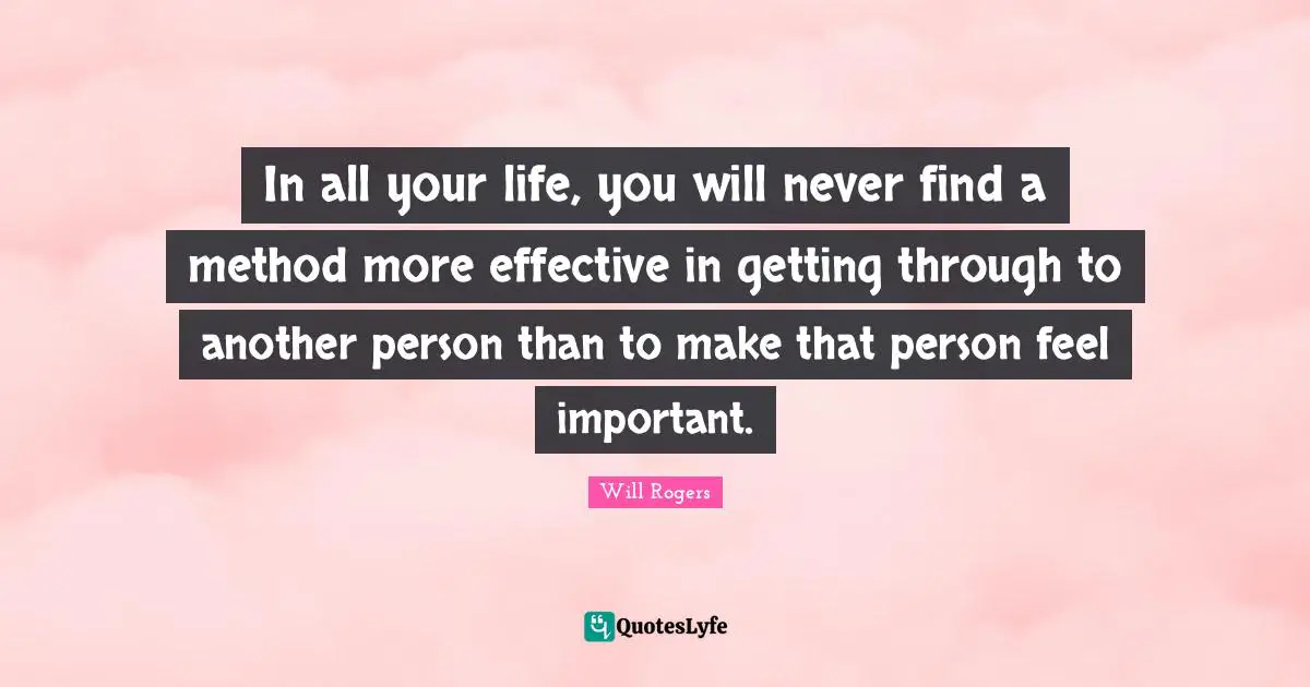 In all your life, you will never find a method more effective in getting through to another person than to make that person feel important.